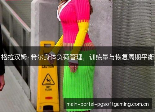 格拉汉姆·希尔身体负荷管理,训练量与恢复周期平衡 格拉汉姆·希尔身体负荷管理,训练量与恢复周期平衡