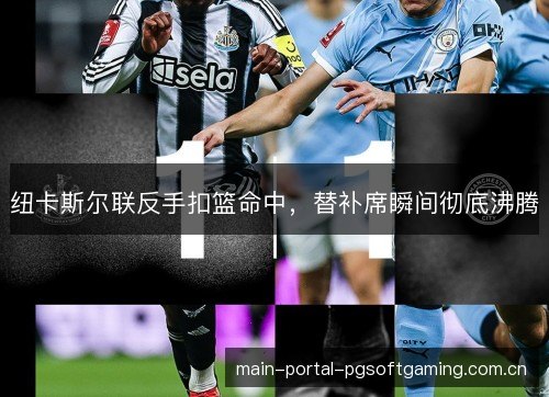 纽卡斯尔联反手扣篮命中,替补席瞬间彻底沸腾 纽卡斯尔联反手扣篮命中,替补席瞬间彻底沸腾