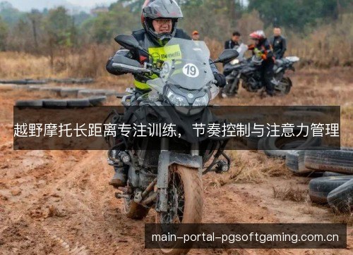 越野摩托长距离专注训练,节奏控制与注意力管理 越野摩托长距离专注训练,节奏控制与注意力管理